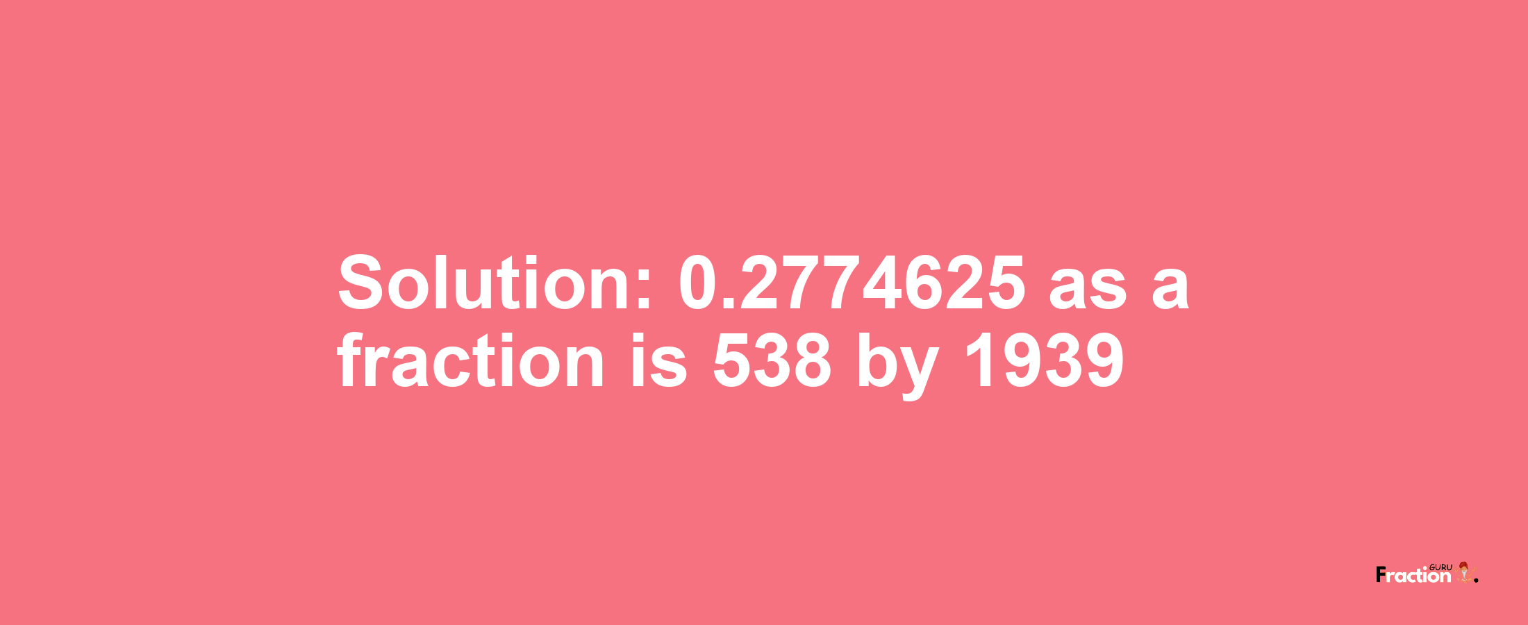 Solution:0.2774625 as a fraction is 538/1939